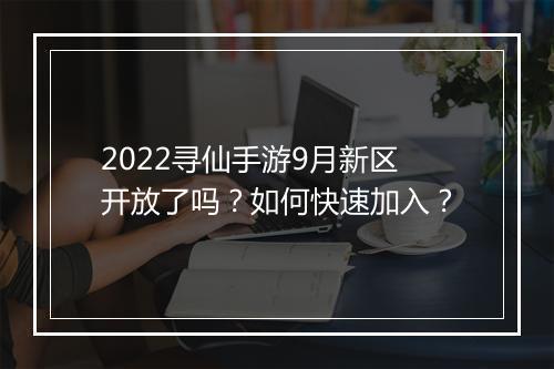 2022寻仙手游9月新区开放了吗？如何快速加入？