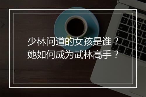 少林问道的女孩是谁?她如何成为武林高手?