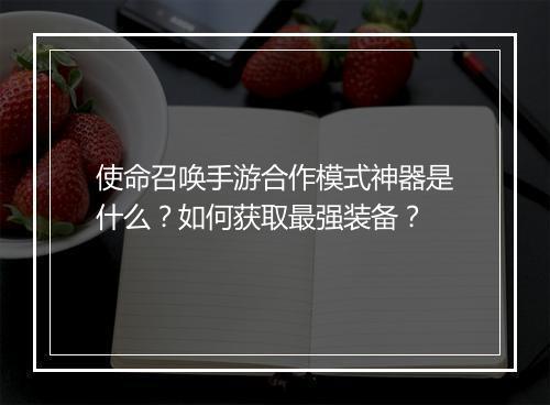 使命召唤手游合作模式神器是什么？如何获取最强装备？