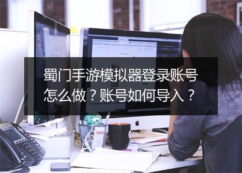 蜀门手游模拟器登录账号怎么做？账号如何导入？