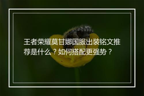 王者荣耀莫甘娜国服出装铭文推荐是什么?如何搭配更强势?