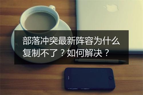 部落冲突最新阵容为什么复制不了？如何解决？