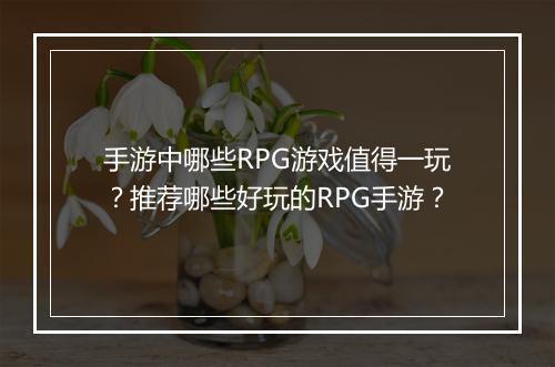 手游中哪些RPG游戏值得一玩?推荐哪些好玩的RPG手游?