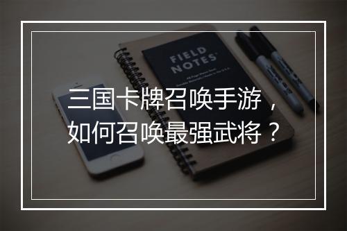 三国卡牌召唤手游,如何召唤最强武将?