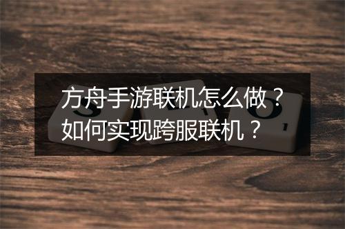 方舟手游联机怎么做?如何实现跨服联机?