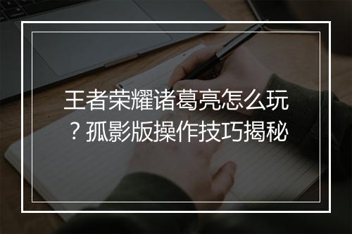 王者荣耀诸葛亮怎么玩?孤影版操作技巧揭秘