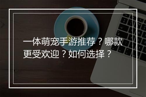 一体萌宠手游推荐?哪款更受欢迎?如何选择?