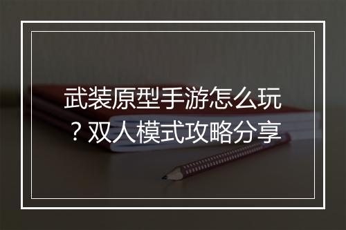 武装原型手游怎么玩?双人模式攻略分享