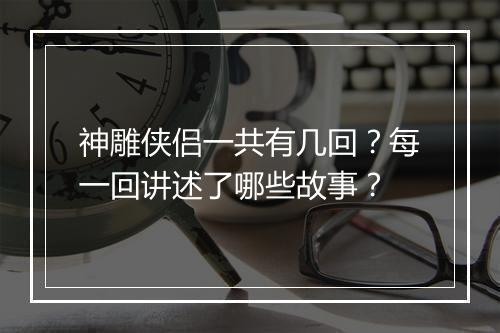 神雕侠侣一共有几回？每一回讲述了哪些故事？