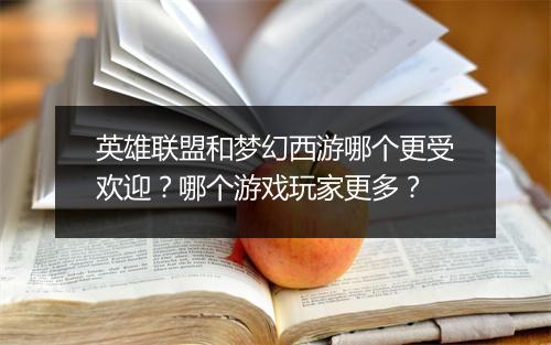 英雄联盟和梦幻西游哪个更受欢迎？哪个游戏玩家更多？