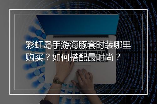 彩虹岛手游海豚套时装哪里购买?如何搭配最时尚?