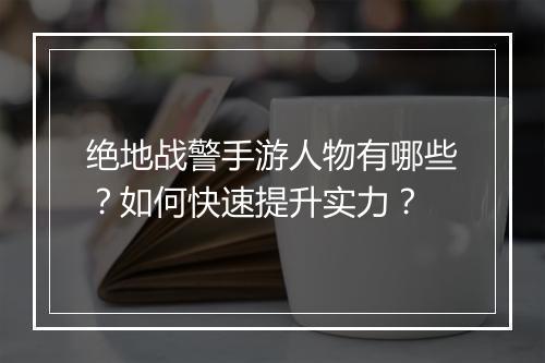 绝地战警手游人物有哪些?如何快速提升实力?