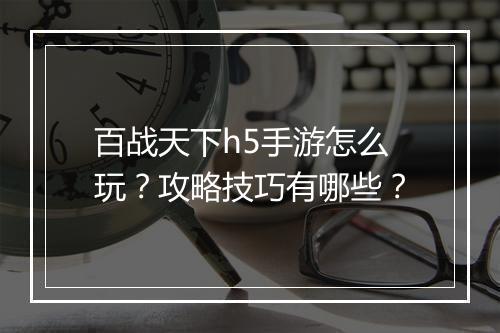 百战天下h5手游怎么玩?攻略技巧有哪些?