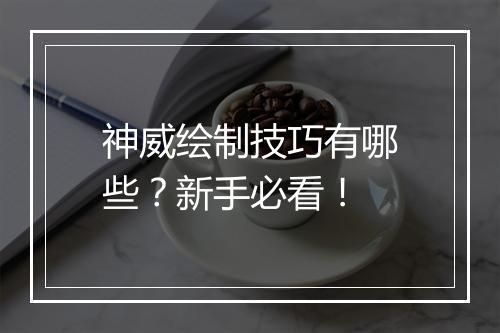 神威绘制技巧有哪些?新手必看!