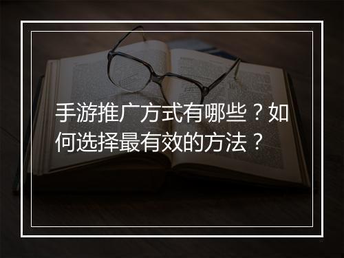 手游推广方式有哪些?如何选择最有效的方法?