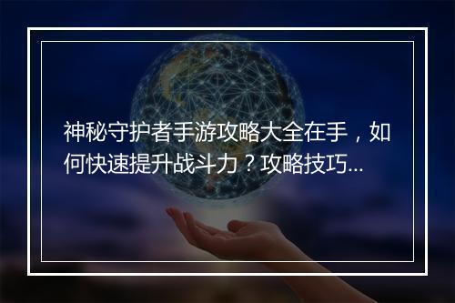 神秘守护者手游攻略大全在手,如何快速提升战斗力?攻略技巧有哪些?