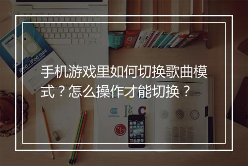 手机游戏里如何切换歌曲模式?怎么操作才能切换?