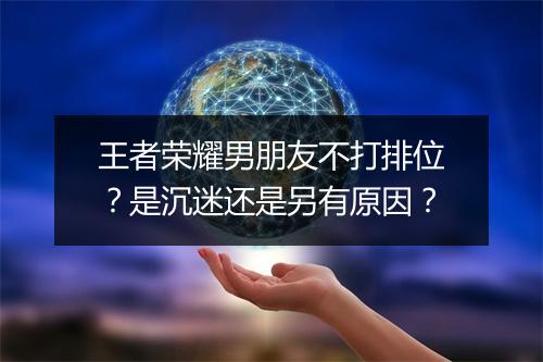 王者荣耀男朋友不打排位?是沉迷还是另有原因?