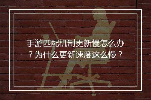 手游匹配机制更新慢怎么办?为什么更新速度这么慢?