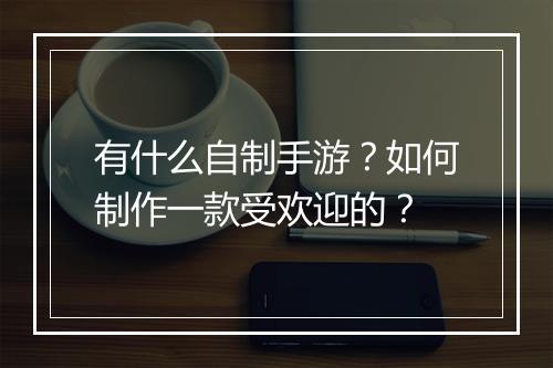 有什么自制手游?如何制作一款受欢迎的?