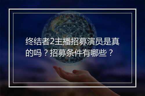 终结者2主播招募演员是真的吗?招募条件有哪些?