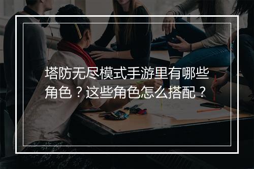 塔防无尽模式手游里有哪些角色?这些角色怎么搭配?