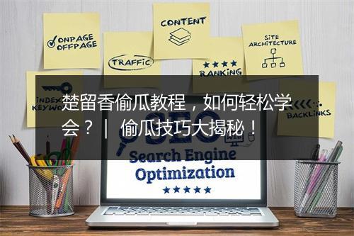 楚留香偷瓜教程,如何轻松学会?| 偷瓜技巧大揭秘!