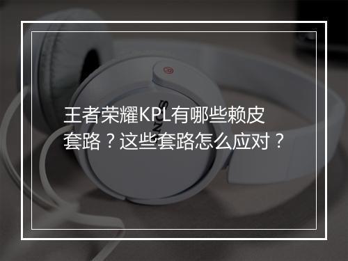 王者荣耀KPL有哪些赖皮套路?这些套路怎么应对?