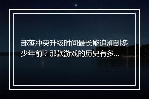 部落冲突升级时间最长能追溯到多少年前?那款游戏的历史有多久?