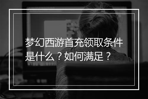 梦幻西游首充领取条件是什么?如何满足?