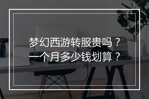 梦幻西游转服贵吗?一个月多少钱划算?