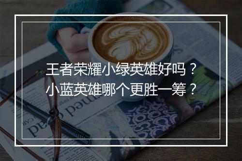 王者荣耀小绿英雄好吗?小蓝英雄哪个更胜一筹?