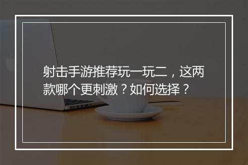 射击手游推荐玩一玩二,这两款哪个更刺激?如何选择?