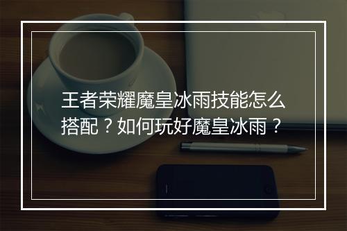 王者荣耀魔皇冰雨技能怎么搭配?如何玩好魔皇冰雨?