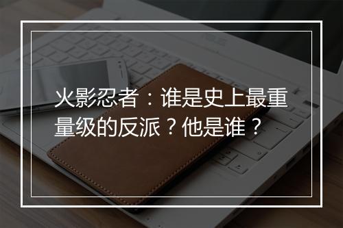火影忍者:谁是史上最重量级的反派?他是谁?