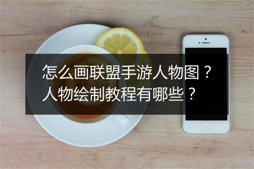 怎么画联盟手游人物图?人物绘制教程有哪些?