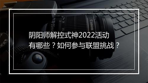 阴阳师解控式神2022活动有哪些？如何参与联盟挑战？
