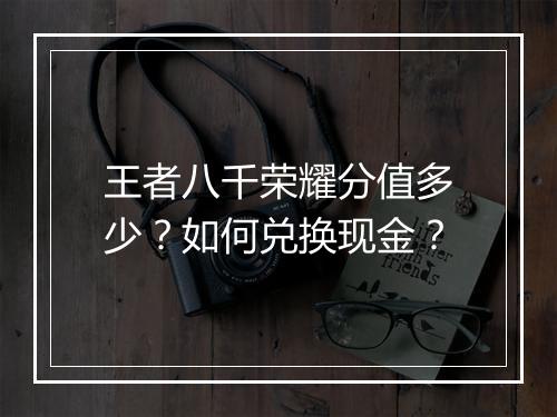 王者八千荣耀分值多少?如何兑换现金?