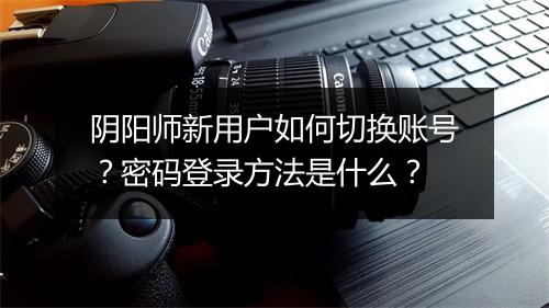 阴阳师新用户如何切换账号?密码登录方法是什么?