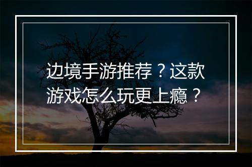 边境手游推荐?这款游戏怎么玩更上瘾?