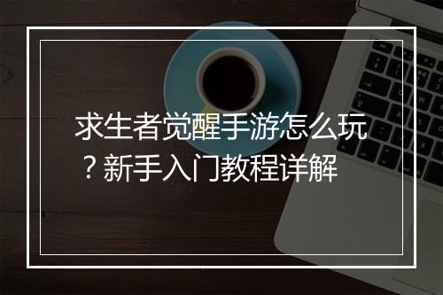 求生者觉醒手游怎么玩?新手入门教程详解