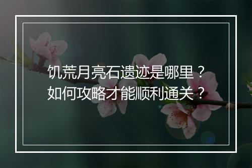 饥荒月亮石遗迹是哪里？如何攻略才能顺利通关？