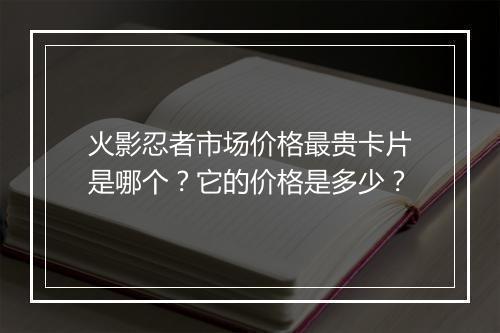火影忍者市场价格最贵卡片是哪个?它的价格是多少?