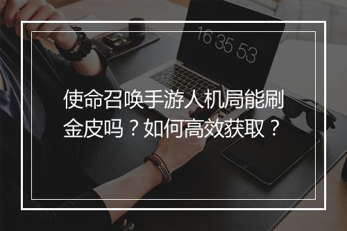 使命召唤手游人机局能刷金皮吗?如何高效获取?