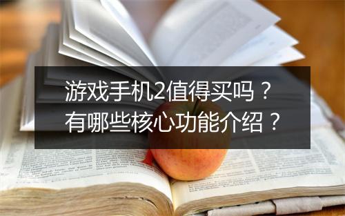 游戏手机2值得买吗?有哪些核心功能介绍?