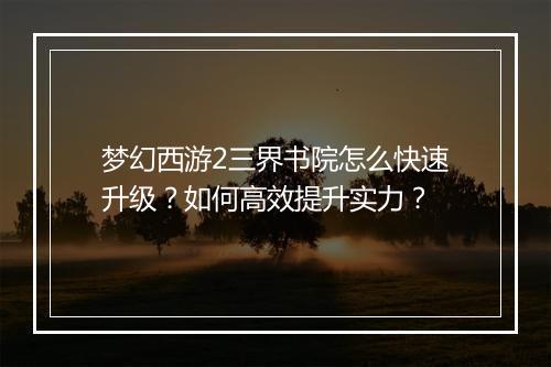 梦幻西游2三界书院怎么快速升级?如何高效提升实力?