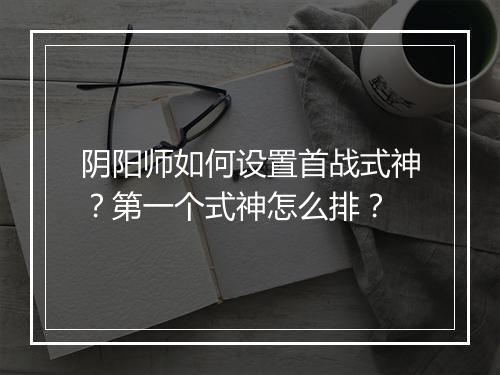 阴阳师如何设置首战式神？第一个式神怎么排？