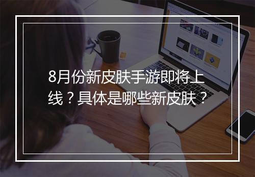 8月份新皮肤手游即将上线?具体是哪些新皮肤?