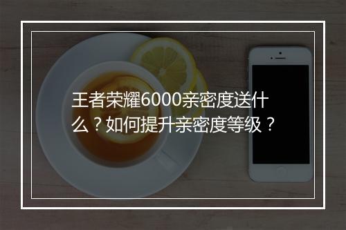王者荣耀6000亲密度送什么？如何提升亲密度等级？