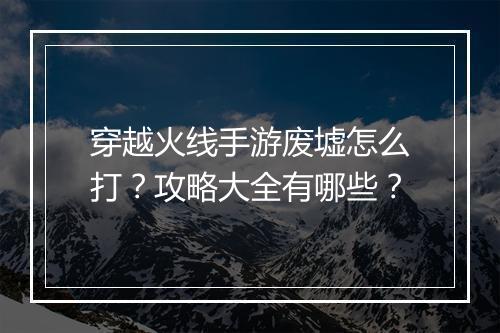 穿越火线手游废墟怎么打?攻略大全有哪些?